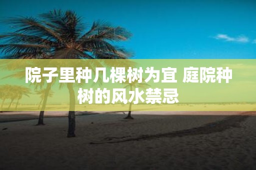 院子里种几棵树为宜 庭院种树的风水禁忌
