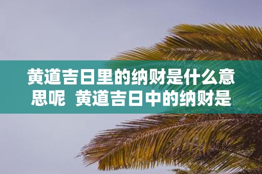 黄道吉日里的纳财是什么意思呢 黄道吉日中的纳财是什么意思