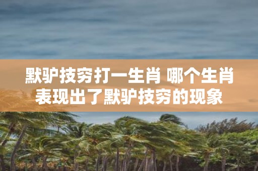 默驴技穷打一生肖 哪个生肖表现出了默驴技穷的现象