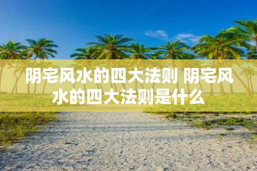 阴宅风水的四大法则 阴宅风水的四大法则是什么