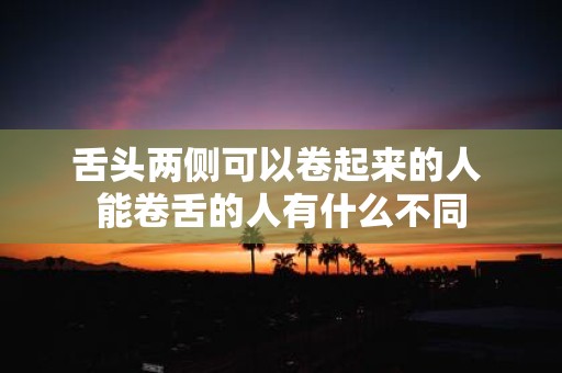 舌头两侧可以卷起来的人 能卷舌的人有什么不同