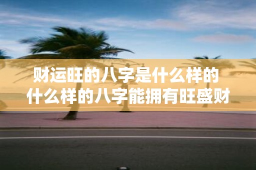 财运旺的八字是什么样的 什么样的八字能拥有旺盛财运