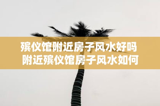 殡仪馆附近房子风水好吗 附近殡仪馆房子风水如何