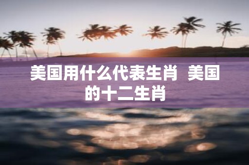 美国用什么代表生肖 美国的十二生肖