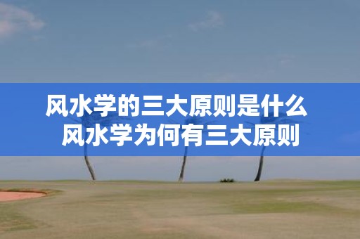 风水学的三大原则是什么 风水学为何有三大原则