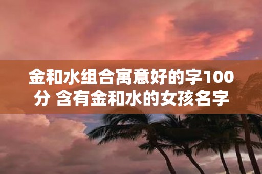 金和水组合寓意好的字100分 含有金和水的女孩名字