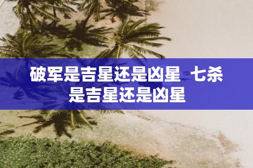 破军是吉星还是凶星 七杀是吉星还是凶星