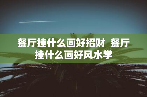 餐厅挂什么画好招财 餐厅挂什么画好风水学
