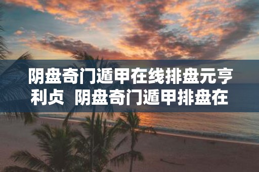 阴盘奇门遁甲在线排盘元亨利贞 阴盘奇门遁甲排盘在线排盘