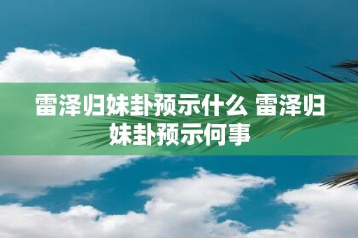 雷泽归妹卦预示什么 雷泽归妹卦预示何事