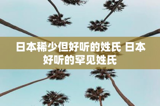 日本稀少但好听的姓氏 日本好听的罕见姓氏