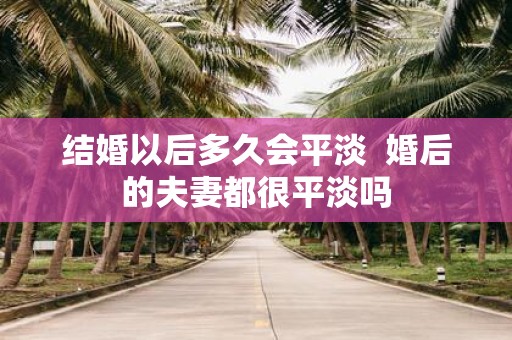 结婚以后多久会平淡 婚后的夫妻都很平淡吗