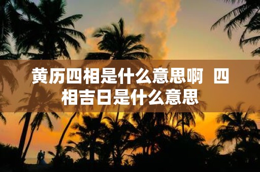 黄历四相是什么意思啊 四相吉日是什么意思