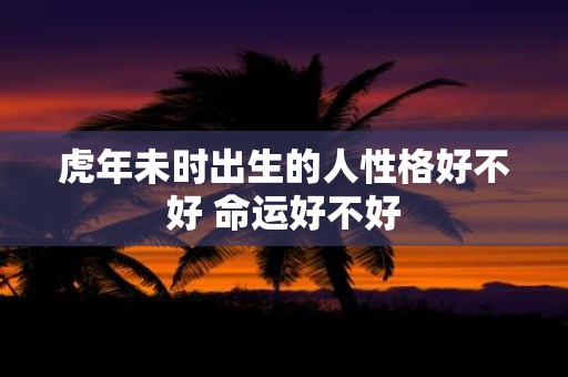 虎年未时出生的人性格好不好 命运好不好