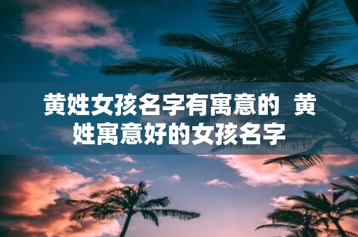 黄姓女孩名字有寓意的 黄姓寓意好的女孩名字