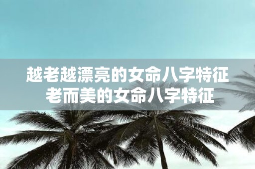 越老越漂亮的女命八字特征 老而美的女命八字特征