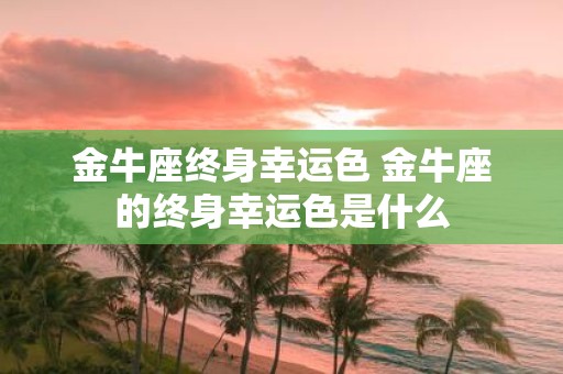 金牛座终身幸运色 金牛座的终身幸运色是什么