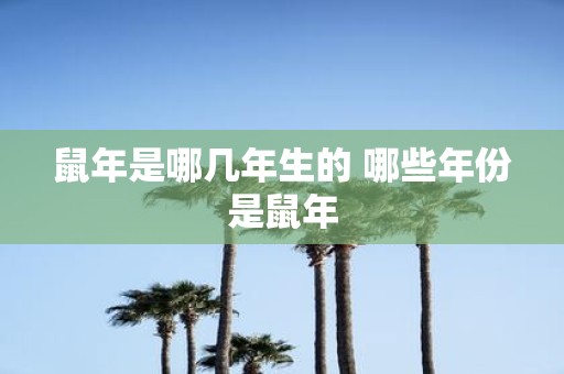 鼠年是哪几年生的 哪些年份是鼠年