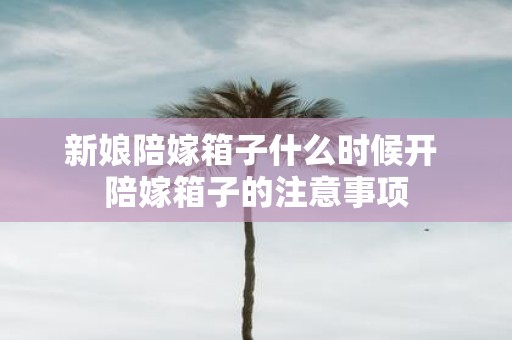 新娘陪嫁箱子什么时候开 陪嫁箱子的注意事项