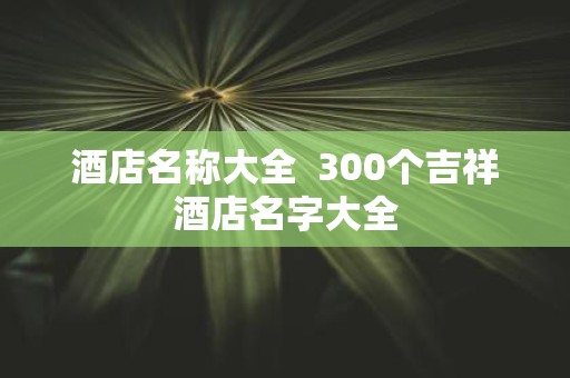 酒店名称大全 300个吉祥酒店名字大全