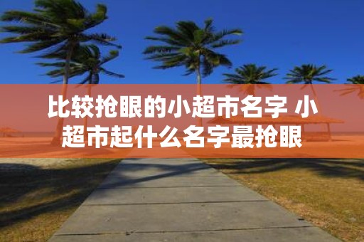 比较抢眼的小超市名字 小超市起什么名字最抢眼