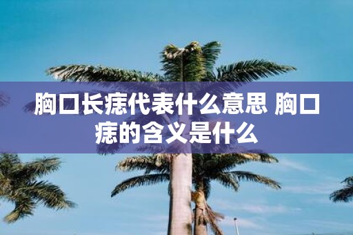 胸口长痣代表什么意思 胸口痣的含义是什么