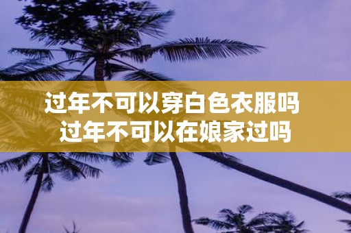 过年不可以穿白色衣服吗 过年不可以在娘家过吗