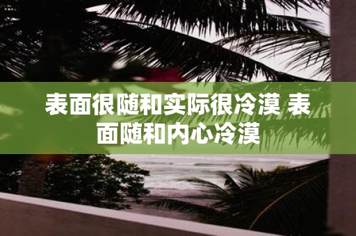 表面很随和实际很冷漠 表面随和内心冷漠