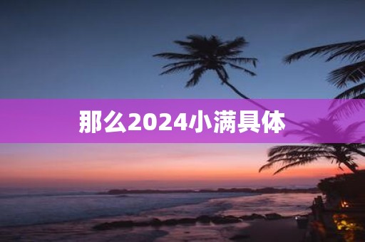 那么2024小满具体