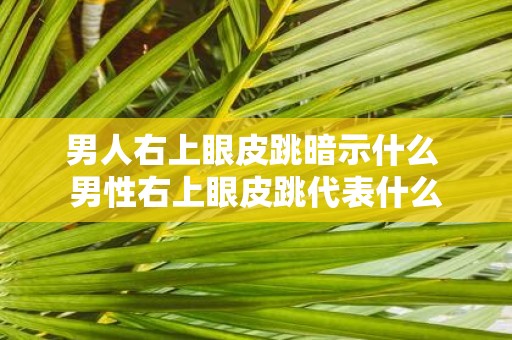 男人右上眼皮跳暗示什么 男性右上眼皮跳代表什么