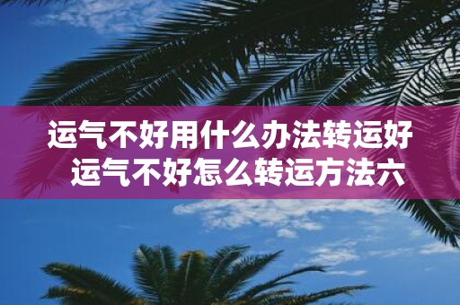 运气不好用什么办法转运好  运气不好怎么转运方法六种方法