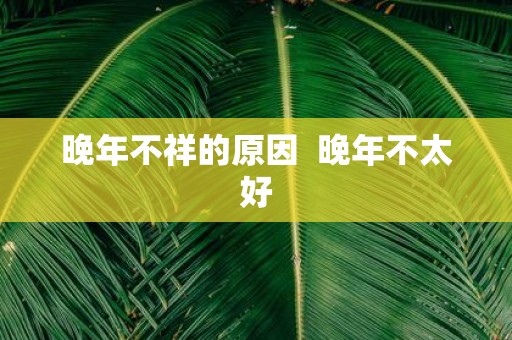 晚年不祥的原因 晚年不太好