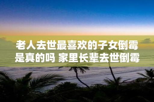老人去世最喜欢的子女倒霉是真的吗 家里长辈去世倒霉几年