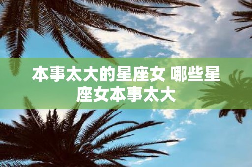 本事太大的星座女 哪些星座女本事太大