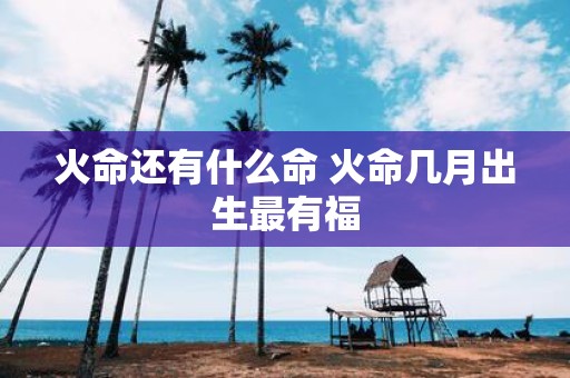 火命还有什么命 火命几月出生最有福