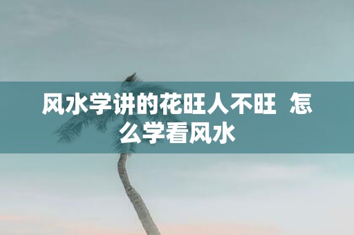 风水学讲的花旺人不旺 怎么学看风水