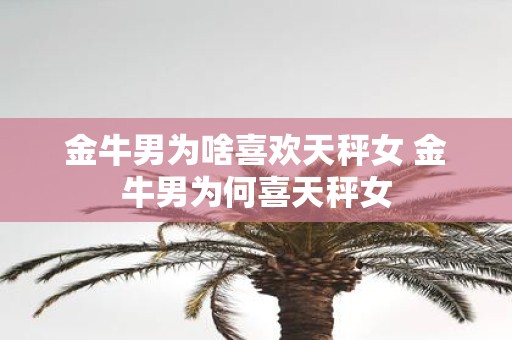 金牛男为啥喜欢天秤女 金牛男为何喜天秤女