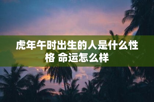 虎年午时出生的人是什么性格 命运怎么样