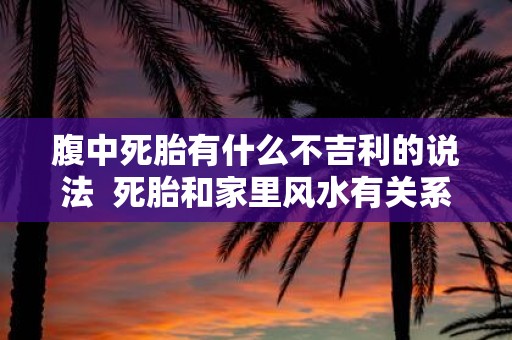 腹中死胎有什么不吉利的说法 死胎和家里风水有关系