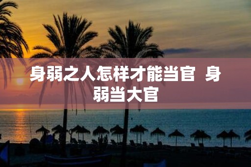 身弱之人怎样才能当官 身弱当大官