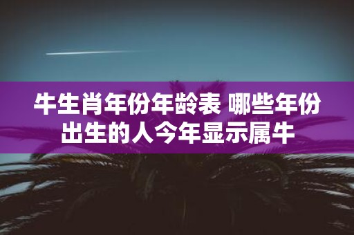 牛生肖年份年龄表 哪些年份出生的人今年显示属牛