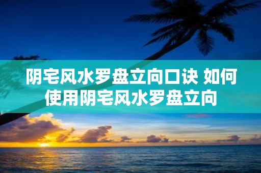 阴宅风水罗盘立向口诀 如何使用阴宅风水罗盘立向
