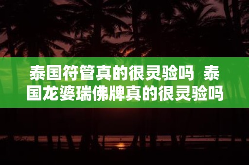 泰国符管真的很灵验吗 泰国龙婆瑞佛牌真的很灵验吗