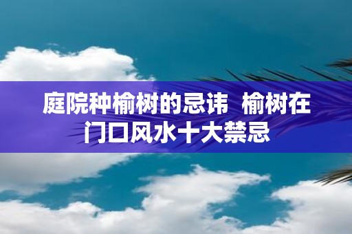 庭院种榆树的忌讳 榆树在门口风水十大禁忌