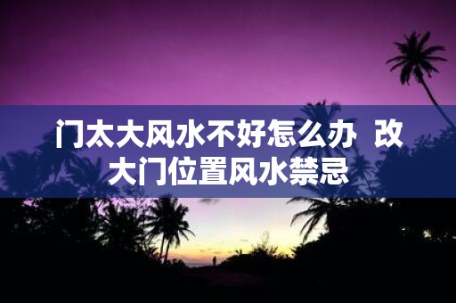 门太大风水不好怎么办 改大门位置风水禁忌