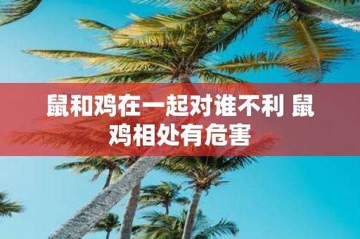 鼠和鸡在一起对谁不利 鼠鸡相处有危害