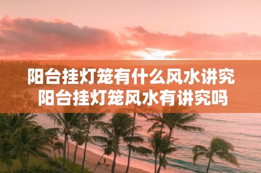 阳台挂灯笼有什么风水讲究 阳台挂灯笼风水有讲究吗
