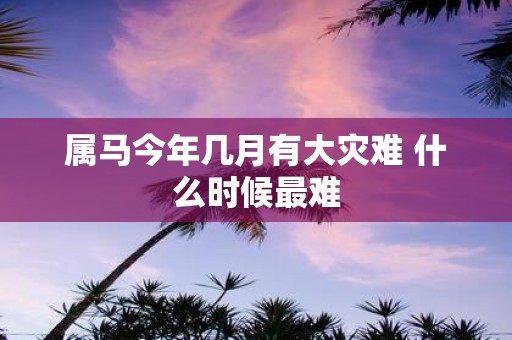属马今年几月有大灾难 什么时候最难