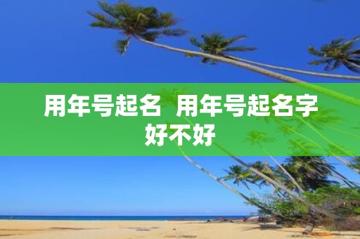 用年号起名 用年号起名字好不好