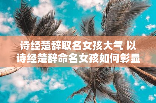 诗经楚辞取名女孩大气 以诗经楚辞命名女孩如何彰显大气